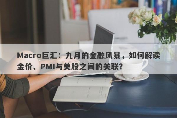 Macro巨汇：九月的金融风暴，如何解读金价、PMI与美股之间的关联？