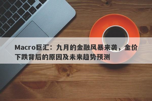 Macro巨汇：九月的金融风暴来袭，金价下跌背后的原因及未来趋势预测