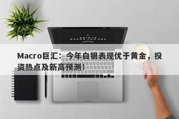 Macro巨汇：今年白银表现优于黄金，投资热点及新高预测！