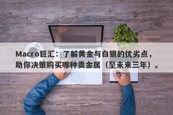 Macro巨汇：了解黄金与白银的优劣点，助你决策购买哪种贵金属（至未来三年）。