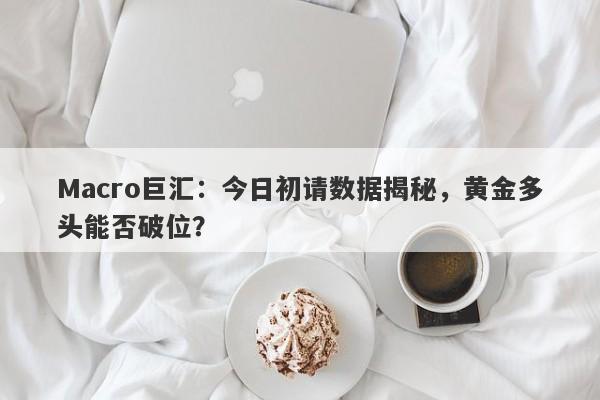 Macro巨汇：今日初请数据揭秘，黄金多头能否破位？