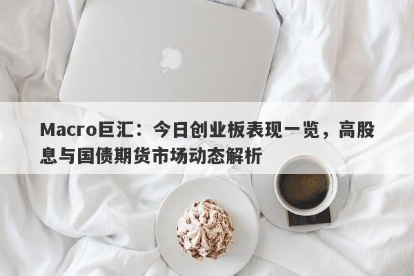 Macro巨汇：今日创业板表现一览，高股息与国债期货市场动态解析