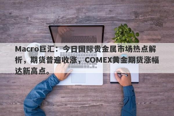 Macro巨汇：今日国际贵金属市场热点解析，期货普遍收涨，COMEX黄金期货涨幅达新高点。