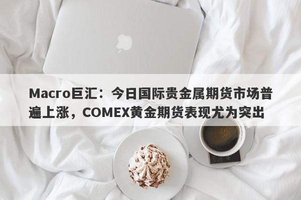 Macro巨汇：今日国际贵金属期货市场普遍上涨，COMEX黄金期货表现尤为突出