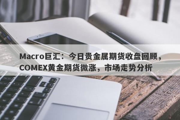 Macro巨汇：今日贵金属期货收盘回顾，COMEX黄金期货微涨，市场走势分析