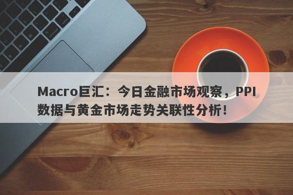 Macro巨汇：今日金融市场观察，PPI数据与黄金市场走势关联性分析！