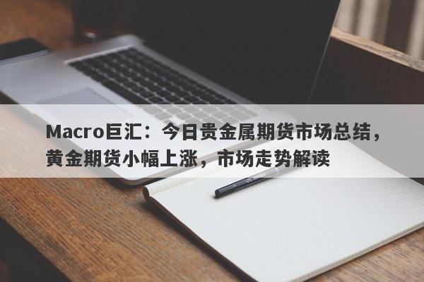 Macro巨汇：今日贵金属期货市场总结，黄金期货小幅上涨，市场走势解读