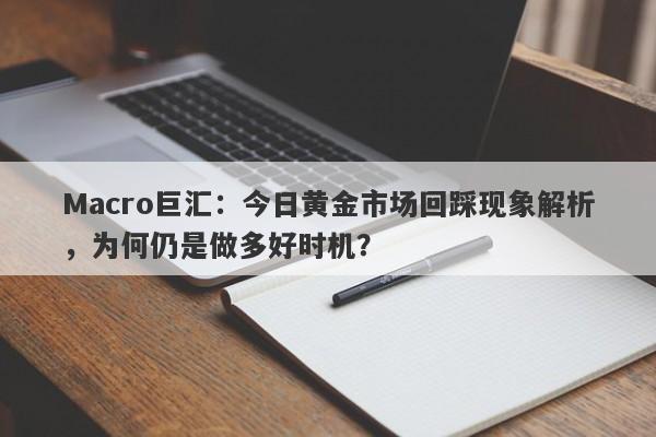 Macro巨汇：今日黄金市场回踩现象解析，为何仍是做多好时机？