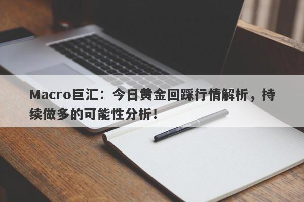 Macro巨汇：今日黄金回踩行情解析，持续做多的可能性分析！