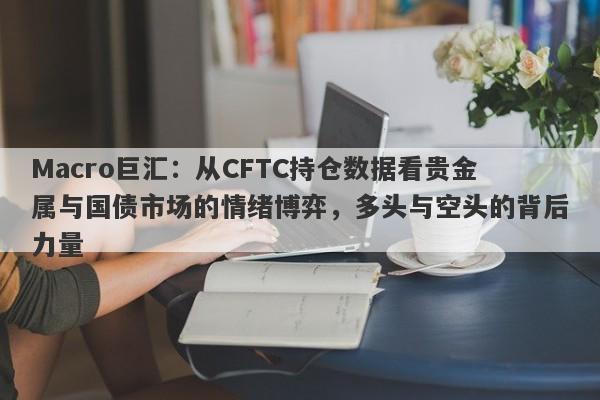 Macro巨汇：从CFTC持仓数据看贵金属与国债市场的情绪博弈，多头与空头的背后力量