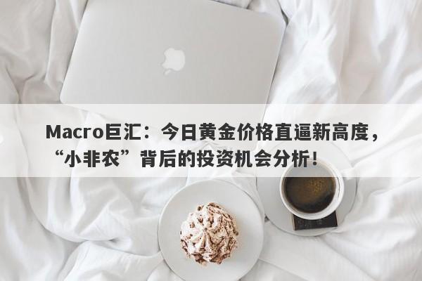 Macro巨汇：今日黄金价格直逼新高度，“小非农”背后的投资机会分析！