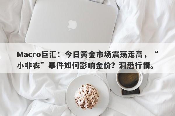 Macro巨汇：今日黄金市场震荡走高，“小非农”事件如何影响金价？洞悉行情。