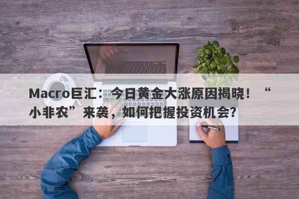 Macro巨汇：今日黄金大涨原因揭晓！“小非农”来袭，如何把握投资机会？