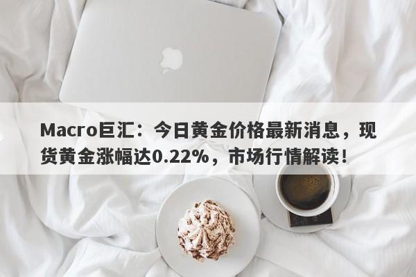 Macro巨汇：今日黄金价格最新消息，现货黄金涨幅达0.22%，市场行情解读！