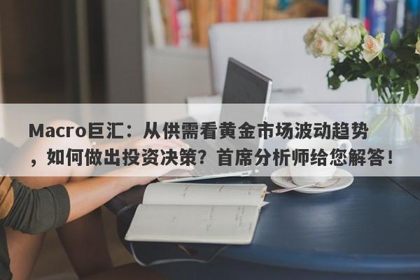 Macro巨汇：从供需看黄金市场波动趋势，如何做出投资决策？首席分析师给您解答！