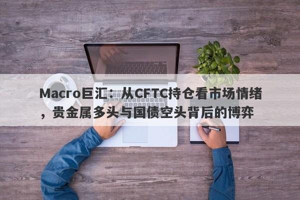 Macro巨汇：从CFTC持仓看市场情绪，贵金属多头与国债空头背后的博弈