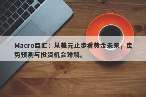 Macro巨汇：从美元止步看黄金未来，走势预测与投资机会详解。