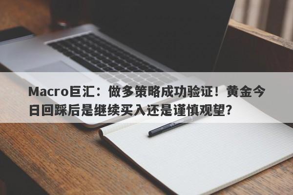 Macro巨汇：做多策略成功验证！黄金今日回踩后是继续买入还是谨慎观望？