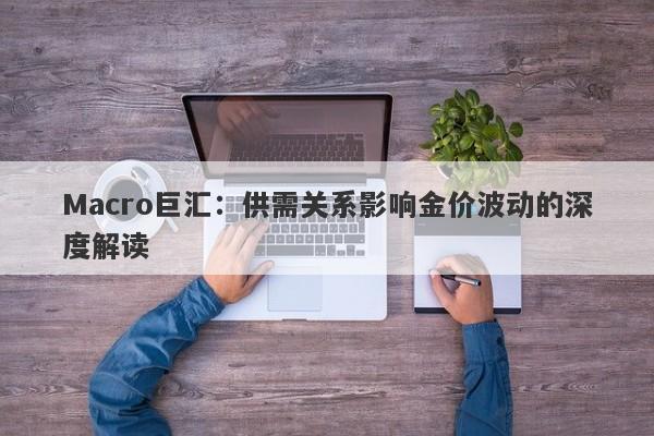 Macro巨汇：供需关系影响金价波动的深度解读