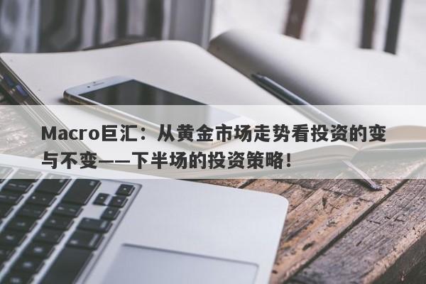 Macro巨汇：从黄金市场走势看投资的变与不变——下半场的投资策略！