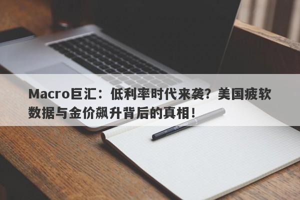 Macro巨汇：低利率时代来袭？美国疲软数据与金价飙升背后的真相！