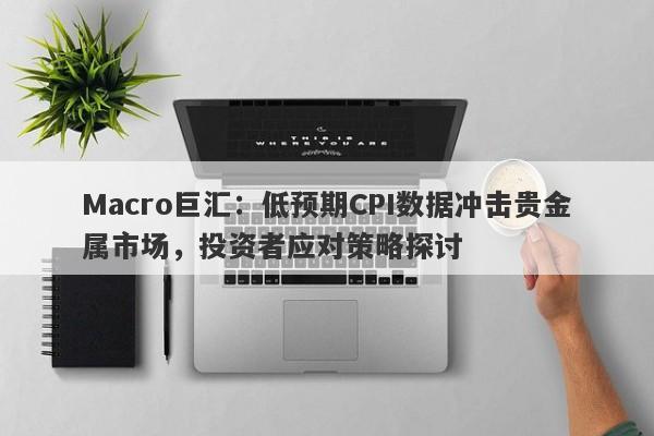 Macro巨汇：低预期CPI数据冲击贵金属市场，投资者应对策略探讨