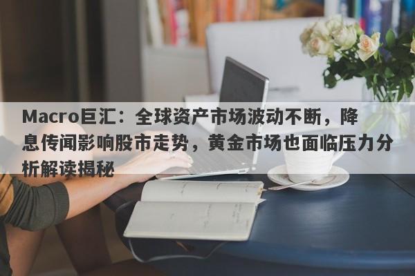 Macro巨汇：全球资产市场波动不断，降息传闻影响股市走势，黄金市场也面临压力分析解读揭秘