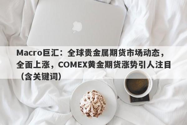 Macro巨汇：全球贵金属期货市场动态，全面上涨，COMEX黄金期货涨势引人注目（含关键词）