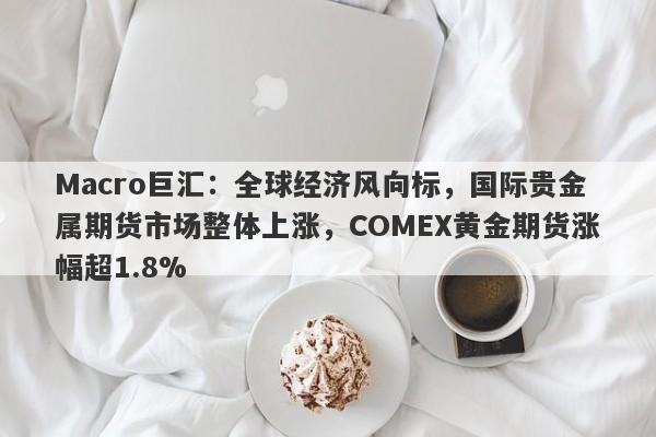 Macro巨汇：全球经济风向标，国际贵金属期货市场整体上涨，COMEX黄金期货涨幅超1.8%