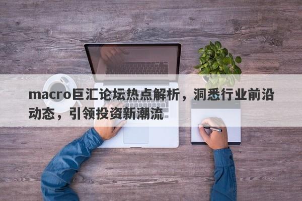 macro巨汇论坛热点解析，洞悉行业前沿动态，引领投资新潮流