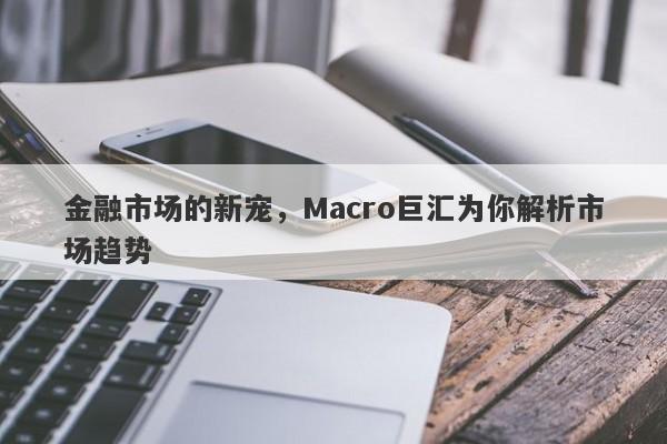 金融市场的新宠，Macro巨汇为你解析市场趋势
