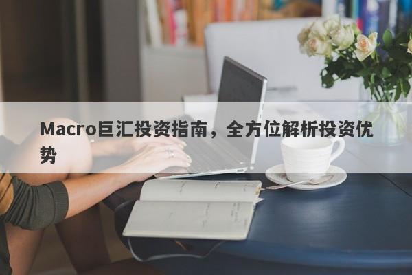 Macro巨汇投资指南，全方位解析投资优势