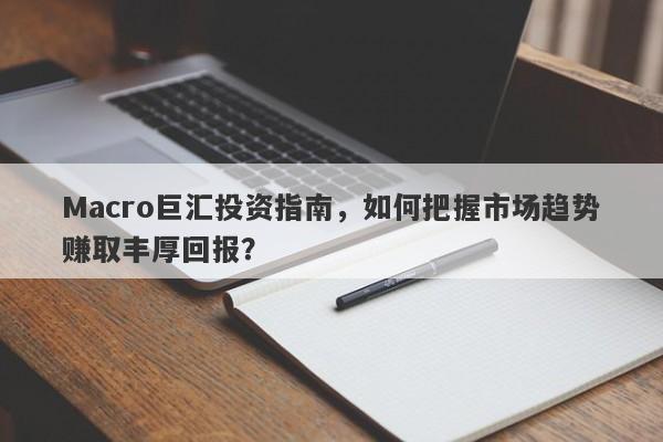 Macro巨汇投资指南，如何把握市场趋势赚取丰厚回报？