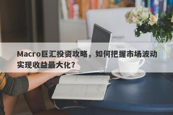 Macro巨汇投资攻略，如何把握市场波动实现收益最大化？