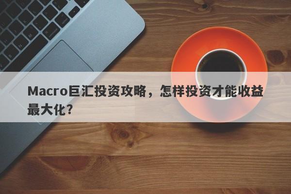 Macro巨汇投资攻略，怎样投资才能收益最大化？