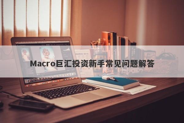 Macro巨汇投资新手常见问题解答