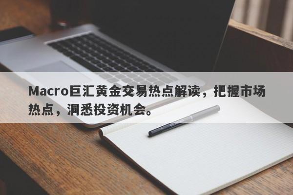 Macro巨汇黄金交易热点解读，把握市场热点，洞悉投资机会。