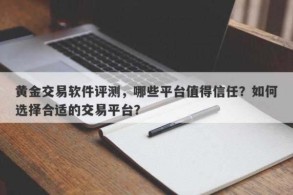 黄金交易软件评测，哪些平台值得信任？如何选择合适的交易平台？