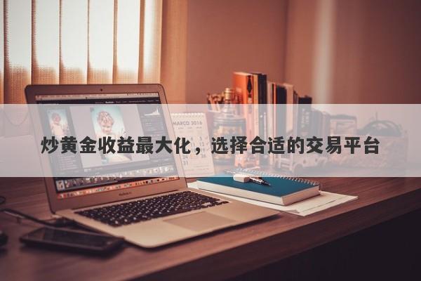炒黄金收益最大化，选择合适的交易平台