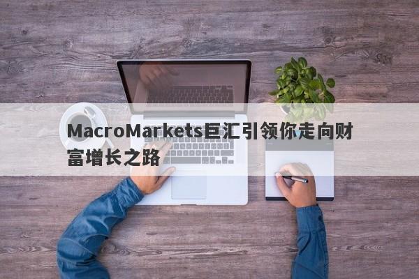 MacroMarkets巨汇引领你走向财富增长之路