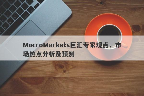 MacroMarkets巨汇专家观点，市场热点分析及预测