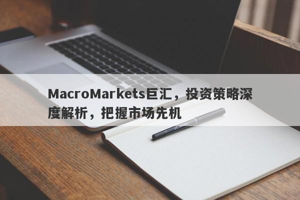 MacroMarkets巨汇，投资策略深度解析，把握市场先机