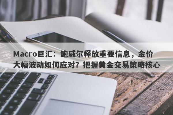 Macro巨汇：鲍威尔释放重要信息，金价大幅波动如何应对？把握黄金交易策略核心