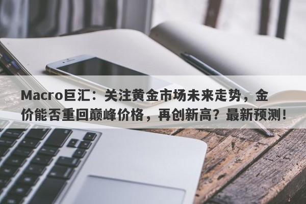 Macro巨汇：关注黄金市场未来走势，金价能否重回巅峰价格，再创新高？最新预测！