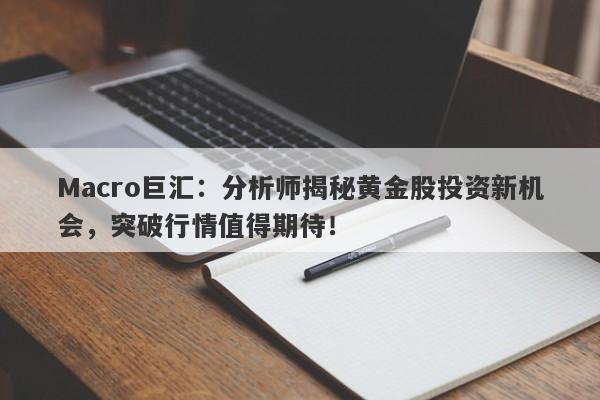 Macro巨汇：分析师揭秘黄金股投资新机会，突破行情值得期待！