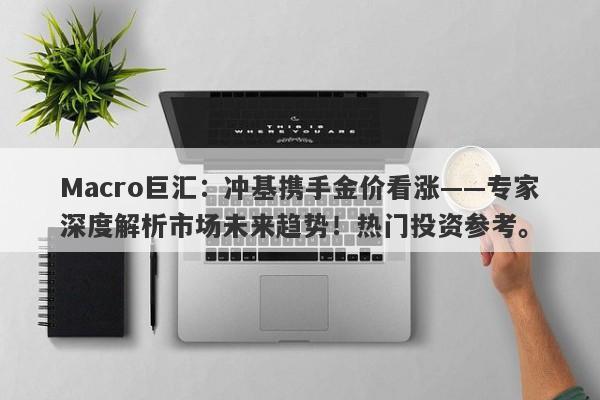 Macro巨汇：冲基携手金价看涨——专家深度解析市场未来趋势！热门投资参考。