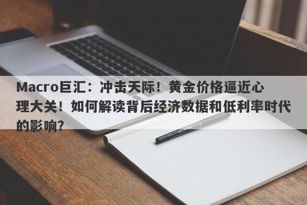 Macro巨汇：冲击天际！黄金价格逼近心理大关！如何解读背后经济数据和低利率时代的影响？