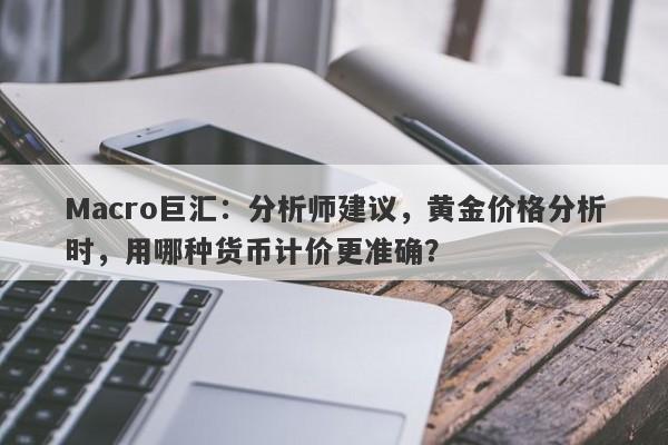 Macro巨汇：分析师建议，黄金价格分析时，用哪种货币计价更准确？