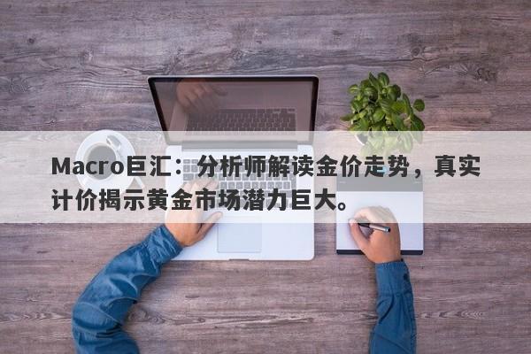 Macro巨汇：分析师解读金价走势，真实计价揭示黄金市场潜力巨大。