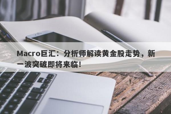 Macro巨汇：分析师解读黄金股走势，新一波突破即将来临！